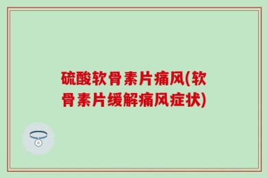 硫酸软骨素片痛风(软骨素片缓解痛风症状)