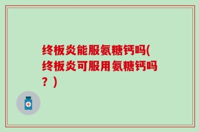 终板炎能服氨糖钙吗(终板炎可服用氨糖钙吗？)