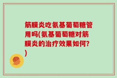 筋膜炎吃氨基葡萄糖管用吗(氨基葡萄糖对筋膜炎的治疗效果如何？)