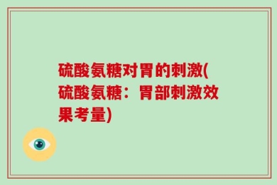 硫酸氨糖对胃的刺激(硫酸氨糖：胃部刺激效果考量)