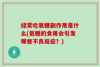 经常吃氨糖副作用是什么(氨糖的食用会引发哪些不良反应？)