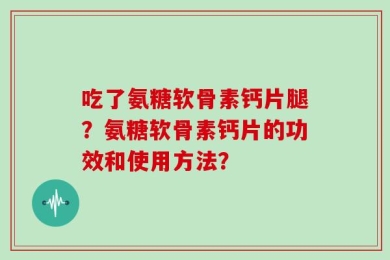 吃了氨糖软骨素钙片腿？氨糖软骨素钙片的功效和使用方法？