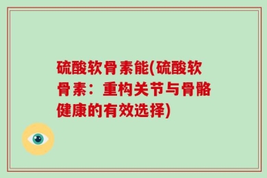 硫酸软骨素能(硫酸软骨素：重构关节与骨骼健康的有效选择)