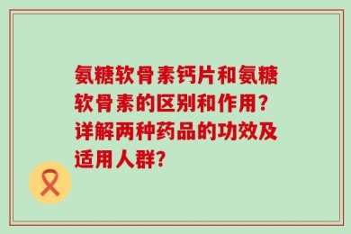 氨糖软骨素钙片和氨糖软骨素的区别和作用？详解两种药品的功效及适用人群？