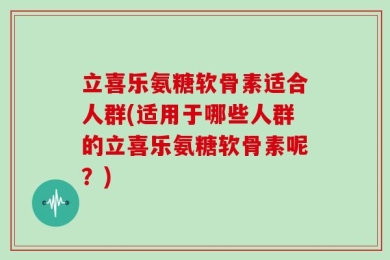 立喜乐氨糖软骨素适合人群(适用于哪些人群的立喜乐氨糖软骨素呢？)