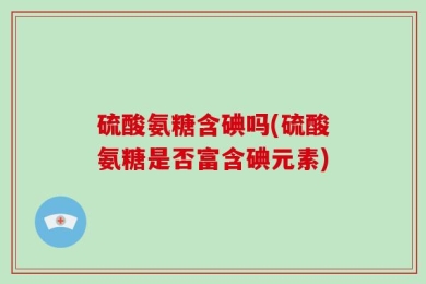硫酸氨糖含碘吗(硫酸氨糖是否富含碘元素)