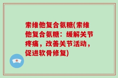 索维他复合氨糖(索维他复合氨糖：缓解关节疼痛，改善关节活动，促进软骨修复)