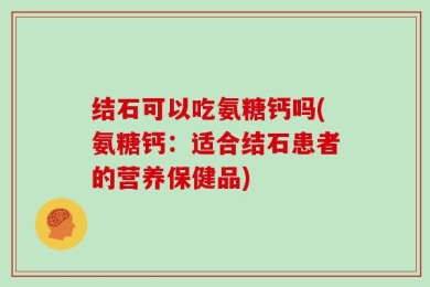 结石可以吃氨糖钙吗(氨糖钙：适合结石患者的营养保健品)