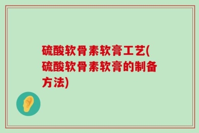 硫酸软骨素软膏工艺(硫酸软骨素软膏的制备方法)