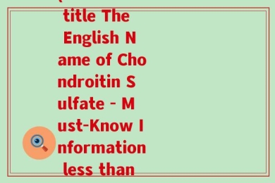 硫酸软骨素的英文写法(Rewritten title The English Name of Chondroitin Sulfate - Must-Know Information less than 50 characters