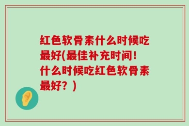 红色软骨素什么时候吃最好(最佳补充时间！什么时候吃红色软骨素最好？)