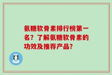 氨糖软骨素排行榜第一名？了解氨糖软骨素的功效及推荐产品？
