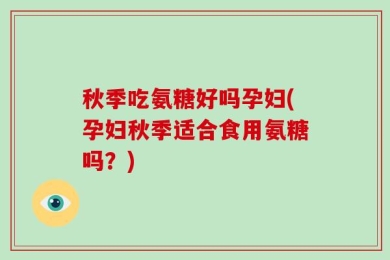 秋季吃氨糖好吗孕妇(孕妇秋季适合食用氨糖吗？)