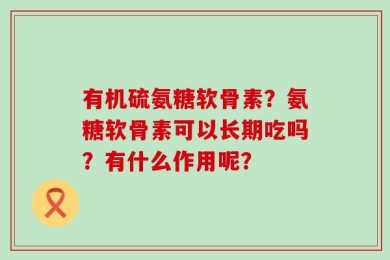 有机硫氨糖软骨素？氨糖软骨素可以长期吃吗？有什么作用呢？