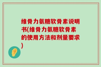 维骨力氨糖软骨素说明书(维骨力氨糖软骨素的使用方法和剂量要求)