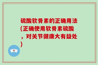 硫酸软骨素的正确用法(正确使用软骨素硫酸，对关节健康大有益处)