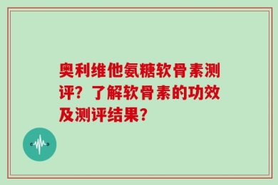奥利维他氨糖软骨素测评？了解软骨素的功效及测评结果？