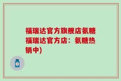 福瑞达官方旗舰店氨糖福瑞达官方店：氨糖热销中)