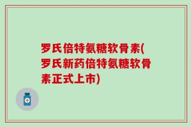 罗氏倍特氨糖软骨素(罗氏新药倍特氨糖软骨素正式上市)