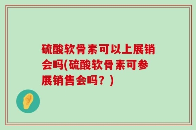 硫酸软骨素可以上展销会吗(硫酸软骨素可参展销售会吗？)