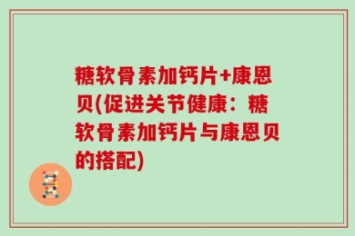 糖软骨素加钙片+康恩贝(促进关节健康：糖软骨素加钙片与康恩贝的搭配)