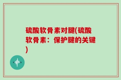 硫酸软骨素对腱(硫酸软骨素：保护腱的关键)