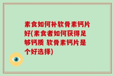 素食如何补软骨素钙片好(素食者如何获得足够钙质 软骨素钙片是个好选择)