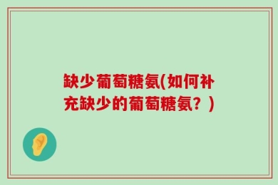 缺少葡萄糖氨(如何补充缺少的葡萄糖氨？)