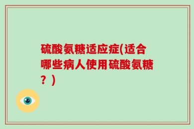 硫酸氨糖适应症(适合哪些病人使用硫酸氨糖？)