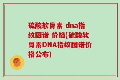 硫酸软骨素 dna指纹图谱 价格(硫酸软骨素DNA指纹图谱价格公布)