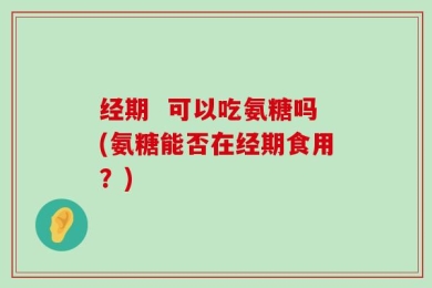 经期  可以吃氨糖吗(氨糖能否在经期食用？)