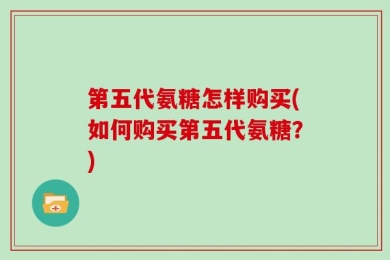 第五代氨糖怎样购买(如何购买第五代氨糖？)