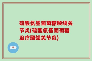 硫酸氨基葡萄糖颞颌关节炎(硫酸氨基葡萄糖治疗颞颌关节炎)