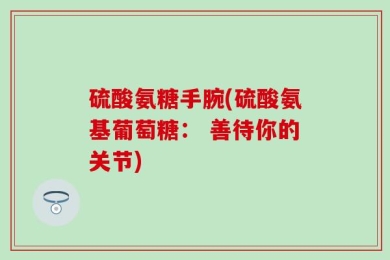 硫酸氨糖手腕(硫酸氨基葡萄糖： 善待你的关节)