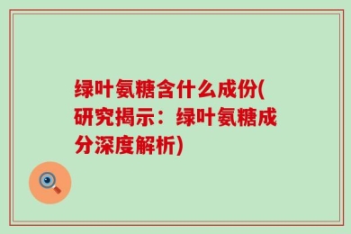 绿叶氨糖含什么成份(研究揭示：绿叶氨糖成分深度解析)
