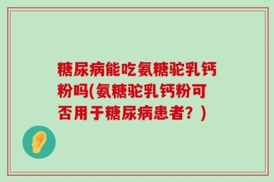 糖尿病能吃氨糖驼乳钙粉吗(氨糖驼乳钙粉可否用于糖尿病患者？)