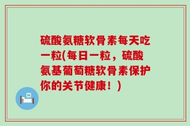 硫酸氨糖软骨素每天吃一粒(每日一粒，硫酸氨基葡萄糖软骨素保护你的关节健康！)