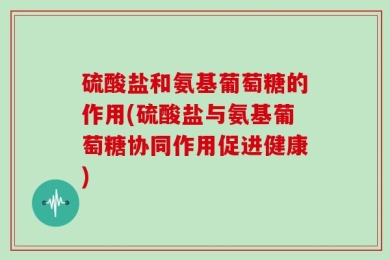 硫酸盐和氨基葡萄糖的作用(硫酸盐与氨基葡萄糖协同作用促进健康)