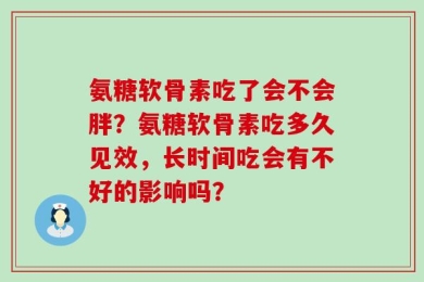 氨糖软骨素吃了会不会胖？氨糖软骨素吃多久见效，长时间吃会有不好的影响吗？