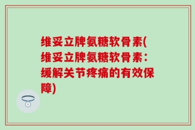 维妥立牌氨糖软骨素(维妥立牌氨糖软骨素：缓解关节疼痛的有效保障)