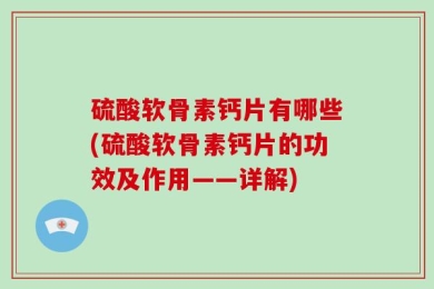 硫酸软骨素钙片有哪些(硫酸软骨素钙片的功效及作用——详解)