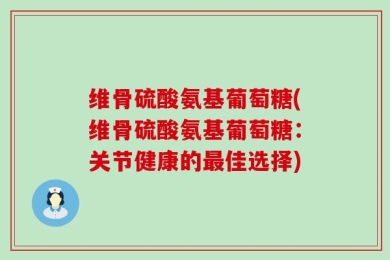 维骨硫酸氨基葡萄糖(维骨硫酸氨基葡萄糖：关节健康的最佳选择)