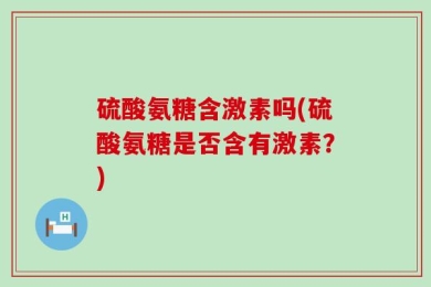 硫酸氨糖含激素吗(硫酸氨糖是否含有激素？)