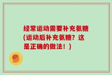 经常运动需要补充氨糖(运动后补充氨糖？这是正确的做法！)