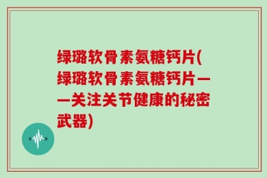 绿璐软骨素氨糖钙片(绿璐软骨素氨糖钙片——关注关节健康的秘密武器)