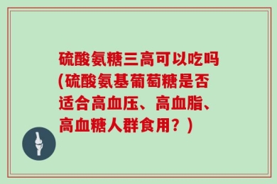 硫酸氨糖三高可以吃吗(硫酸氨基葡萄糖是否适合高血压、高血脂、高血糖人群食用？)