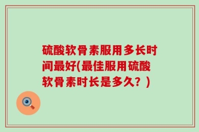 硫酸软骨素服用多长时间最好(最佳服用硫酸软骨素时长是多久？)