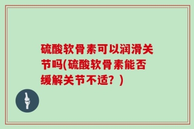 硫酸软骨素可以润滑关节吗(硫酸软骨素能否缓解关节不适？)