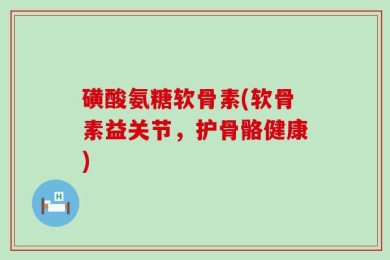 磺酸氨糖软骨素(软骨素益关节，护骨骼健康)