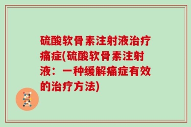 硫酸软骨素注射液治疗痛症(硫酸软骨素注射液：一种缓解痛症有效的治疗方法)
